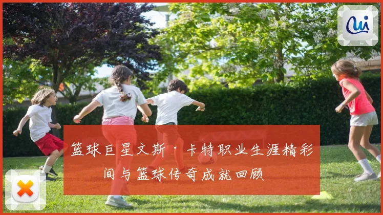 篮球巨星文斯·卡特职业生涯精彩瞬间与篮球传奇成就回顾
