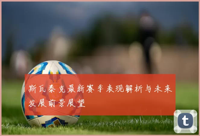 斯瓦泰克最新赛季表现解析与未来发展前景展望