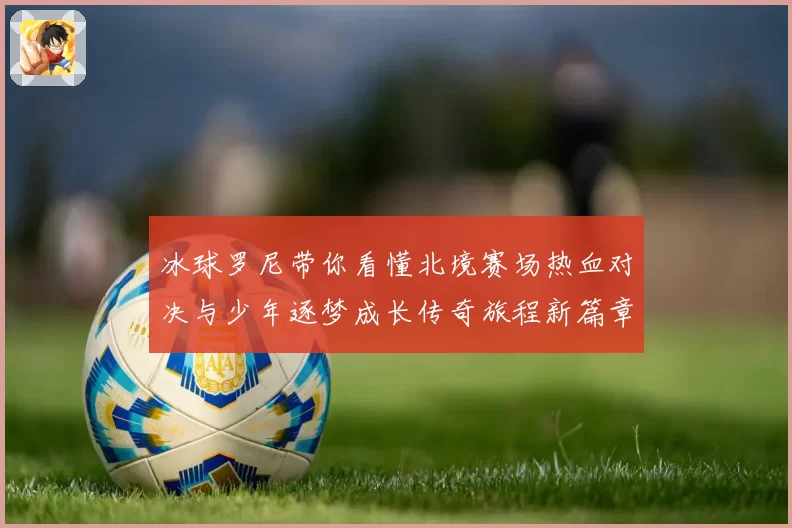 冰球罗尼带你看懂北境赛场热血对决与少年逐梦成长传奇旅程新篇章