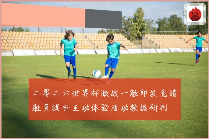 二零二六世界杯激战一触即发竞猜胜负提升互动体验活动数据研判