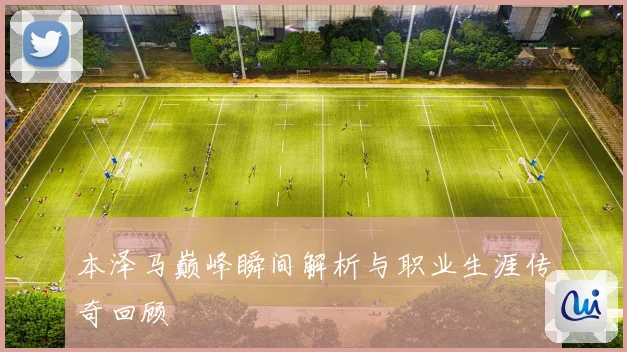 本泽马巅峰瞬间解析与职业生涯传奇回顾
