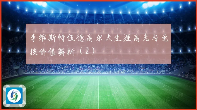 李维斯特伍德高尔夫生涯高光与竞技价值解析(2)