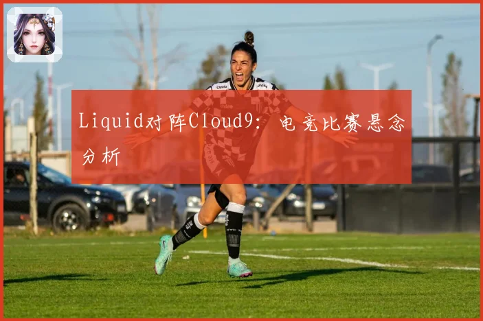 Liquid对阵Cloud9：电竞比赛悬念分析
