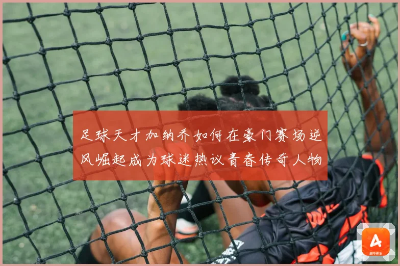 足球天才加纳乔如何在豪门赛场逆风崛起成为球迷热议青春传奇人物