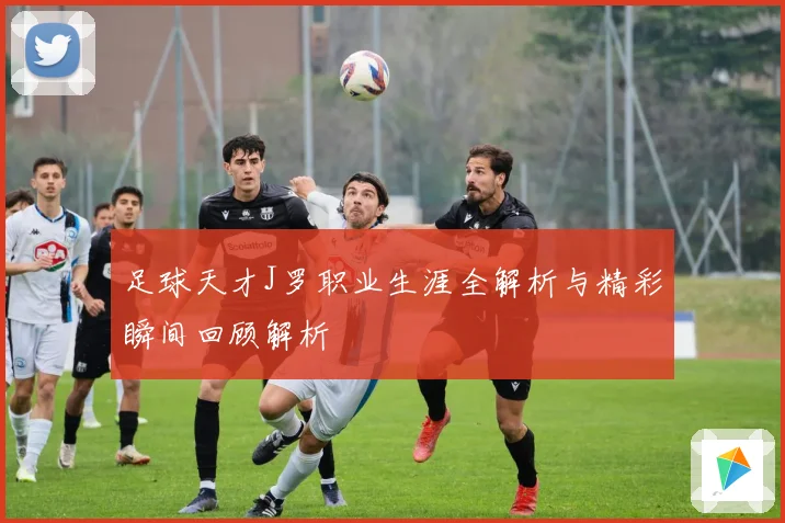 足球天才J罗职业生涯全解析与精彩瞬间回顾解析
