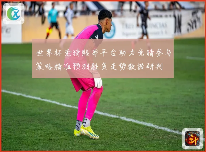 世界杯竞猜赔率平台助力竞猜参与策略精准预测胜负走势数据研判