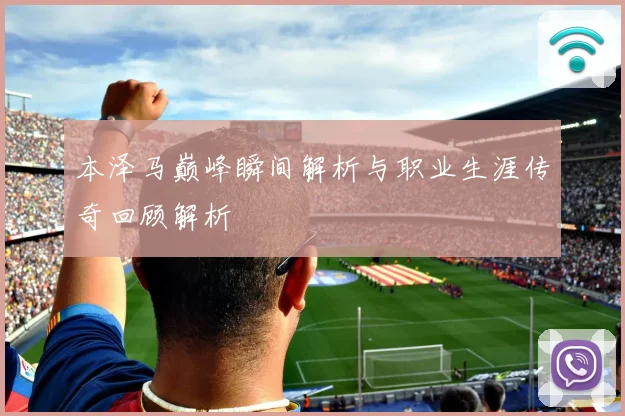本泽马巅峰瞬间解析与职业生涯传奇回顾解析