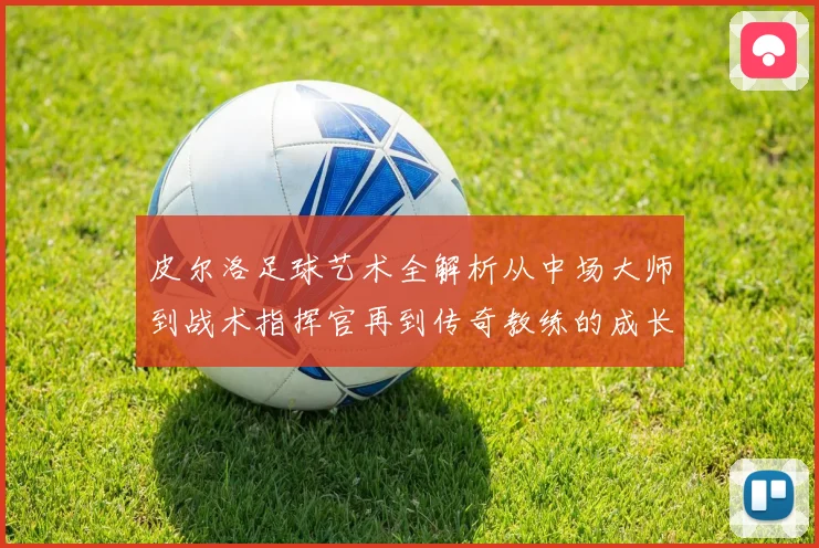 皮尔洛足球艺术全解析从中场大师到战术指挥官再到传奇教练的成长之路
