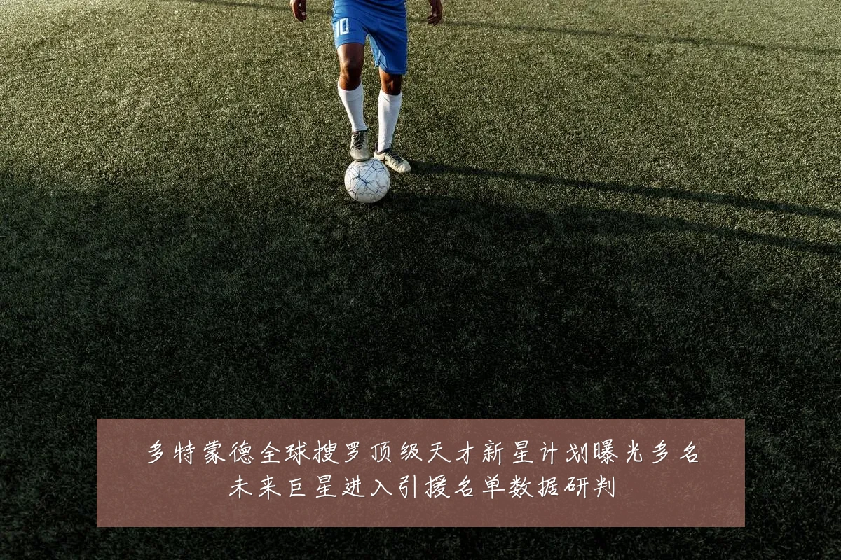 多特蒙德全球搜罗顶级天才新星计划曝光多名未来巨星进入引援名单数据研判