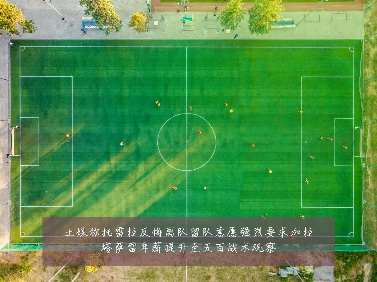 土媒称托雷拉反悔离队留队意愿强烈要求加拉塔萨雷年薪提升至五百战术观察