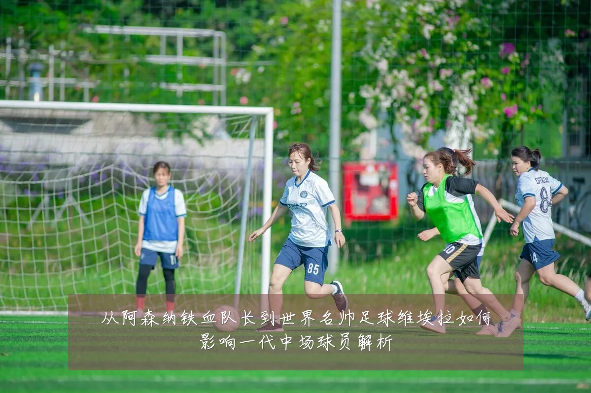 从阿森纳铁血队长到世界名帅足球维埃拉如何影响一代中场球员解析