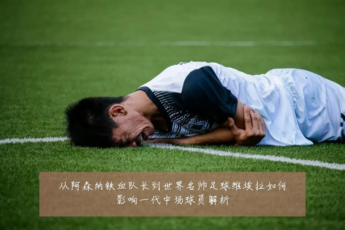 从阿森纳铁血队长到世界名帅足球维埃拉如何影响一代中场球员解析