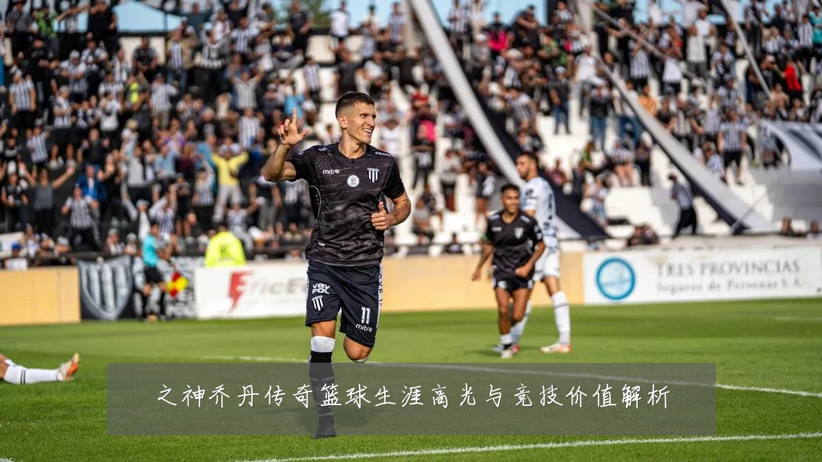 之神乔丹传奇篮球生涯高光与竞技价值解析