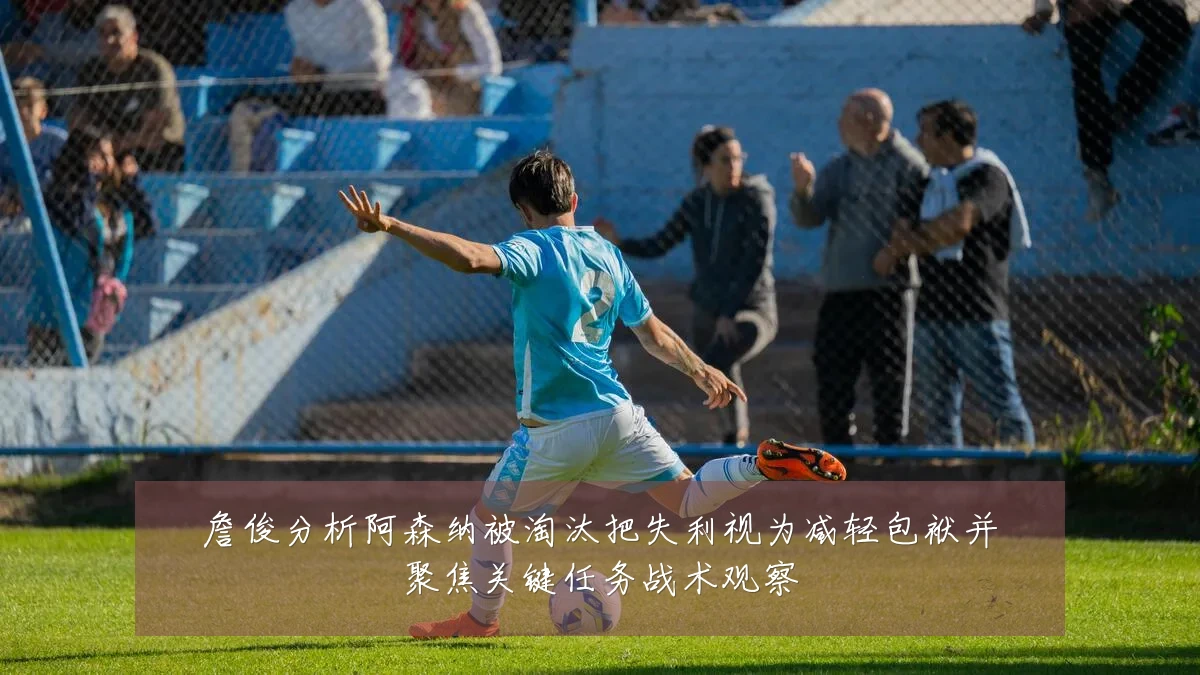 詹俊分析阿森纳被淘汰把失利视为减轻包袱并聚焦关键任务战术观察