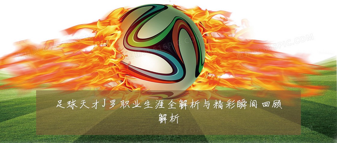 足球天才J罗职业生涯全解析与精彩瞬间回顾解析