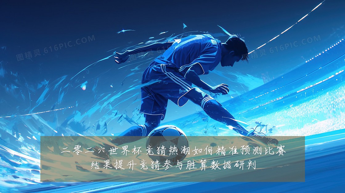 二零二六世界杯竞猜热潮如何精准预测比赛结果提升竞猜参与胜算数据研判