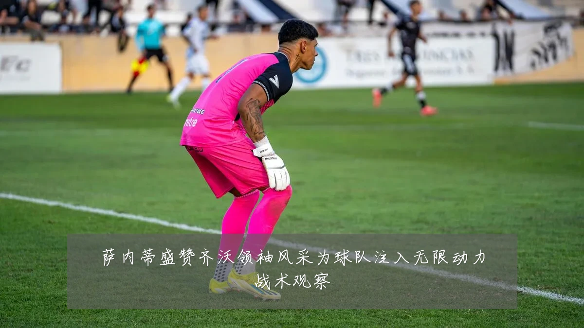 萨内蒂盛赞齐沃领袖风采为球队注入无限动力战术观察